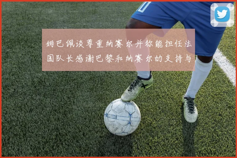姆巴佩谈尊重纳赛尔并称能担任法国队长感谢巴黎和纳赛尔的支持与帮助