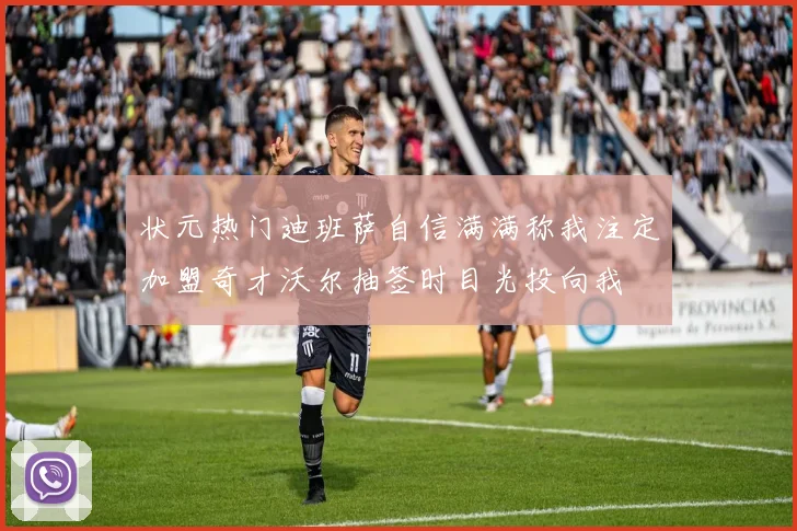 状元热门迪班萨自信满满称我注定加盟奇才沃尔抽签时目光投向我