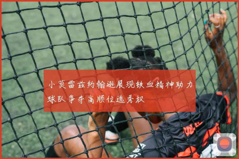 小莫雷兹约翰逊展现铁血精神助力球队争夺高顺位选秀权