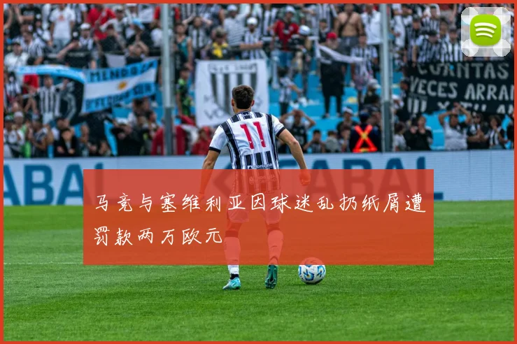 马竞与塞维利亚因球迷乱扔纸屑遭罚款两万欧元