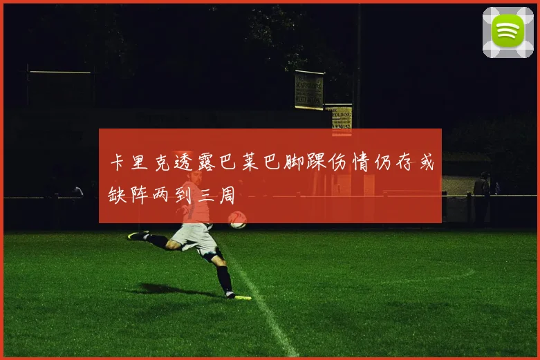 卡里克透露巴莱巴脚踝伤情仍存或缺阵两到三周