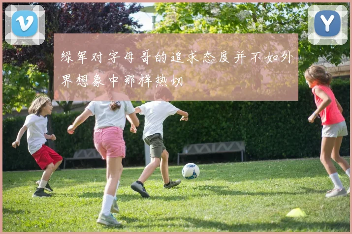 绿军对字母哥的追求态度并不如外界想象中那样热切