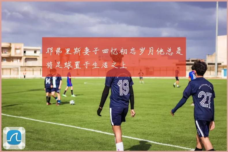 邓弗里斯妻子回忆初恋岁月他总是将足球置于生活之上