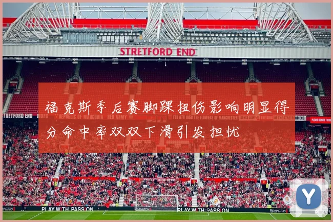 福克斯季后赛脚踝扭伤影响明显得分命中率双双下滑引发担忧