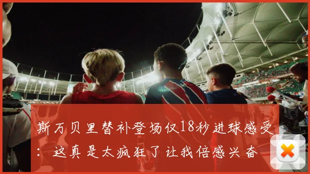 斯万贝里替补登场仅18秒进球感受：这真是太疯狂了让我倍感兴奋