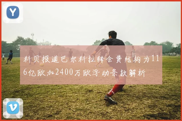 科贝报道巴尔科拉转会费结构为116亿欧加2400万欧浮动条款解析