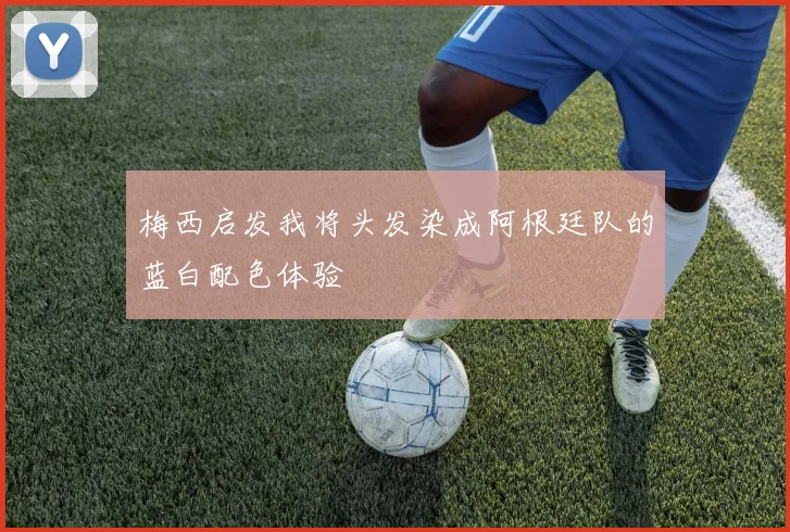 梅西启发我将头发染成阿根廷队的蓝白配色体验