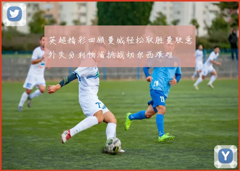 英超精彩回顾曼城轻松取胜曼联意外失分利物浦挑战切尔西艰难