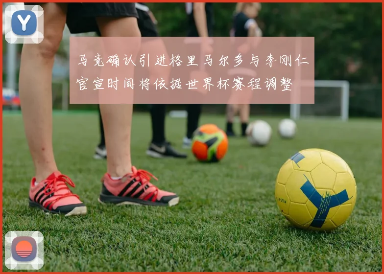 马竞确认引进格里马尔多与李刚仁官宣时间将依据世界杯赛程调整