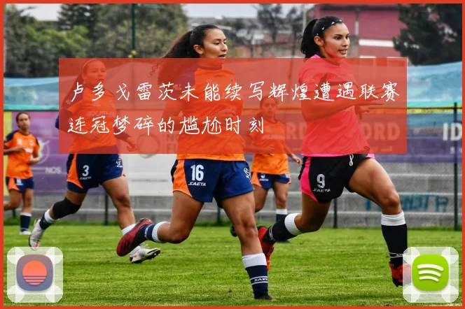 卢多戈雷茨未能续写辉煌遭遇联赛连冠梦碎的尴尬时刻