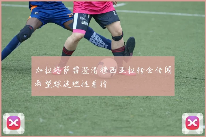 加拉塔萨雷澄清穆西亚拉转会传闻希望球迷理性看待