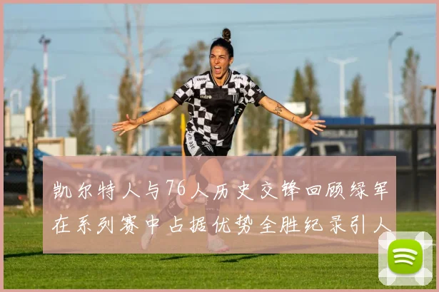 凯尔特人与76人历史交锋回顾绿军在系列赛中占据优势全胜纪录引人关注