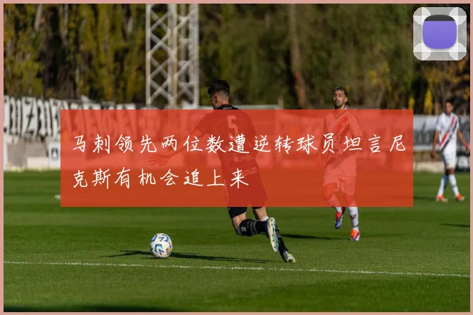 马刺领先两位数遭逆转球员坦言尼克斯有机会追上来