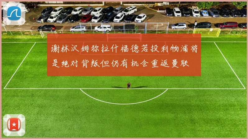 谢林汉姆称拉什福德若投利物浦将是绝对背叛但仍有机会重返曼联