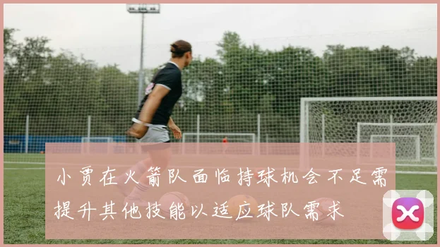 小贾在火箭队面临持球机会不足需提升其他技能以适应球队需求