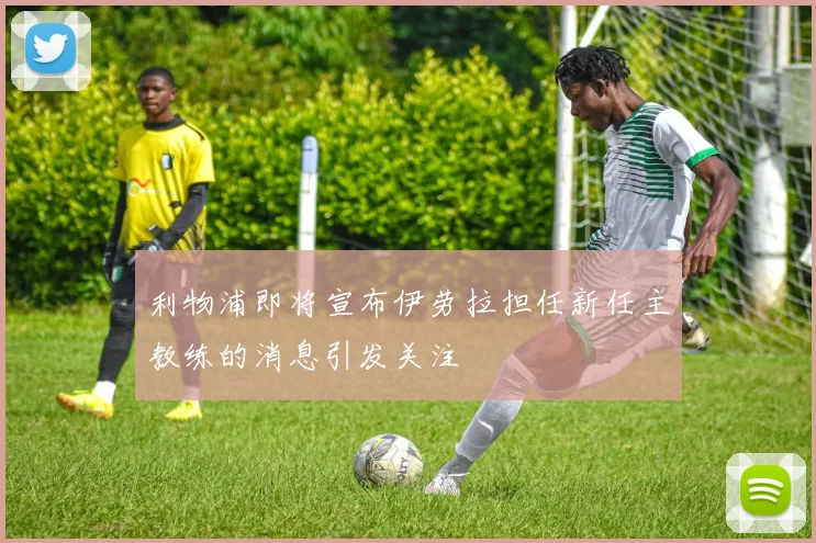 利物浦即将宣布伊劳拉担任新任主教练的消息引发关注