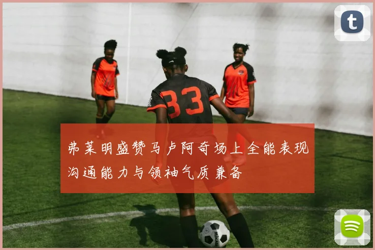 弗莱明盛赞马卢阿奇场上全能表现沟通能力与领袖气质兼备