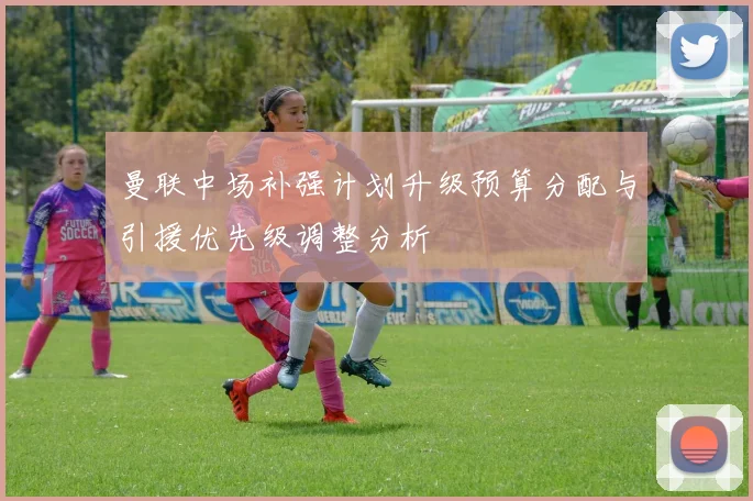 曼联中场补强计划升级预算分配与引援优先级调整分析