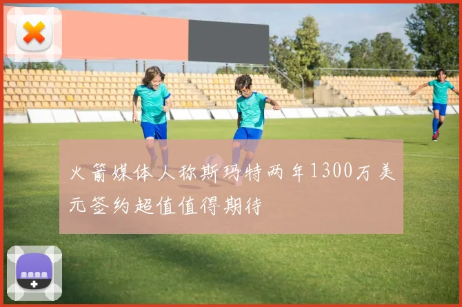 火箭媒体人称斯玛特两年1300万美元签约超值值得期待