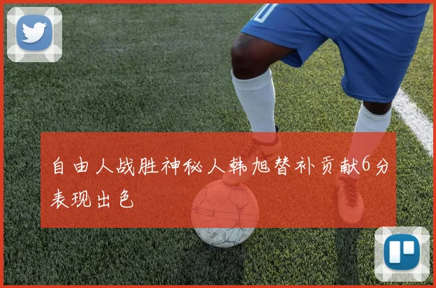自由人战胜神秘人韩旭替补贡献6分表现出色