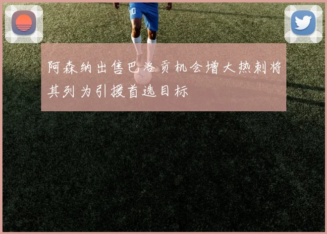 阿森纳出售巴洛贡机会增大热刺将其列为引援首选目标