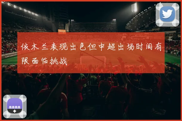 依木兰表现出色但中超出场时间有限面临挑战